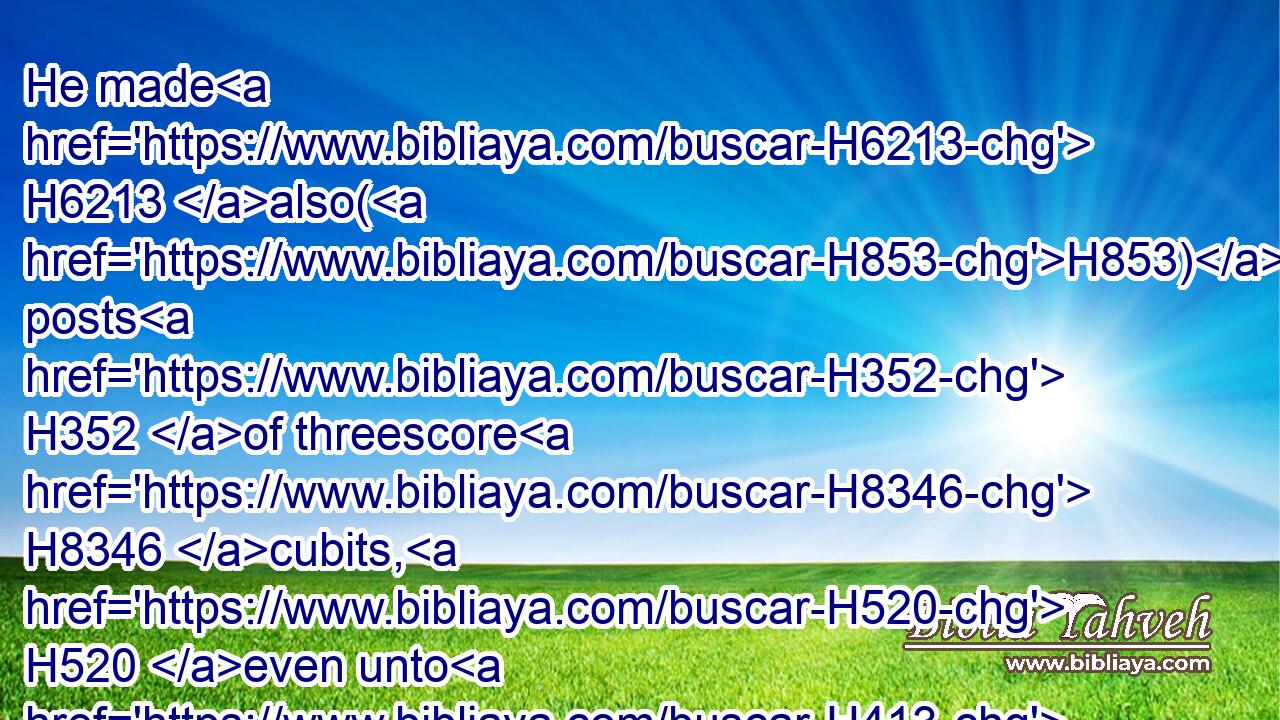 He made H6213 also(H853) posts H352 of threescore H8346 cubits, H520 even unto H413 the post H352 of the court H2691 round about H5439  H5439 the gate.H8179