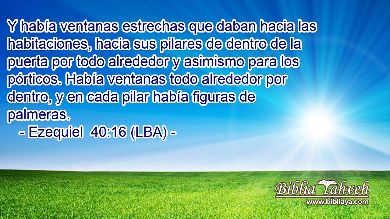 Y había ventanas estrechas que daban hacia las habitaciones, hacia sus pilares de dentro de la puerta por todo alrededor y asimismo para los pórticos. Había ventanas todo alrededor por dentro, y en cada pilar había figuras de palmeras.