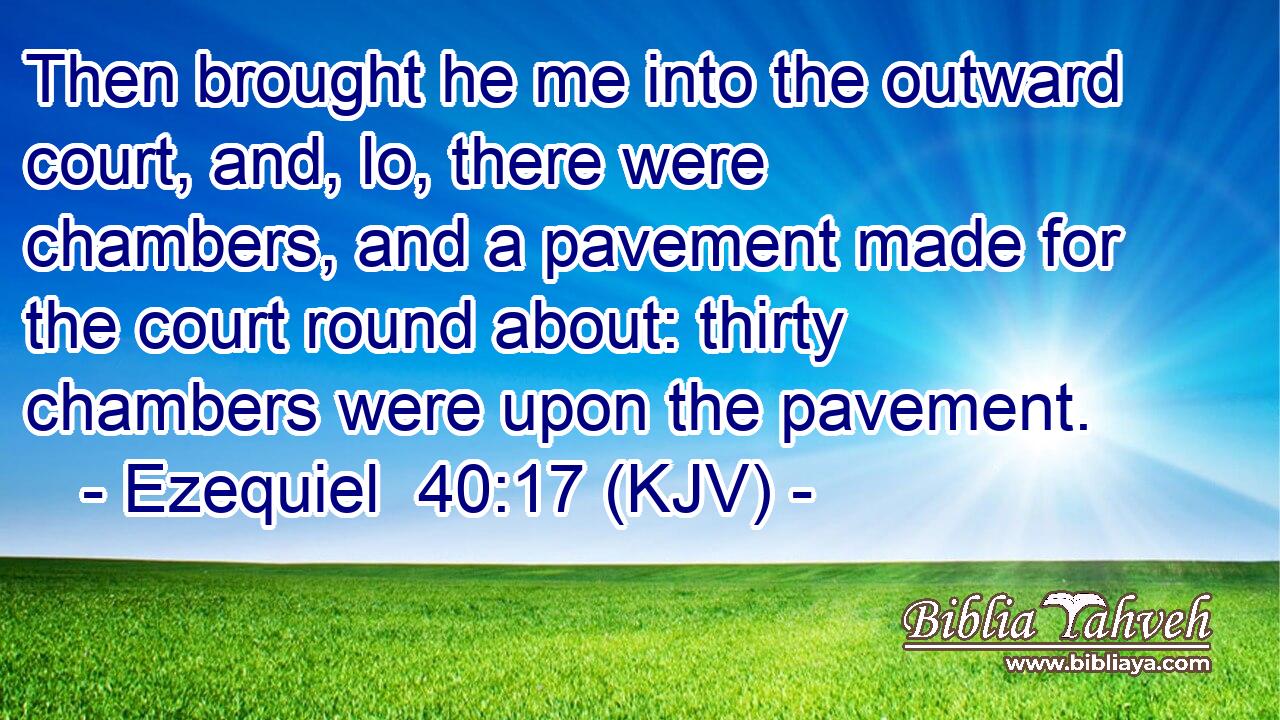 Then brought he me into the outward court, and, lo, there were chambers, and a pavement made for the court round about: thirty chambers were upon the pavement.