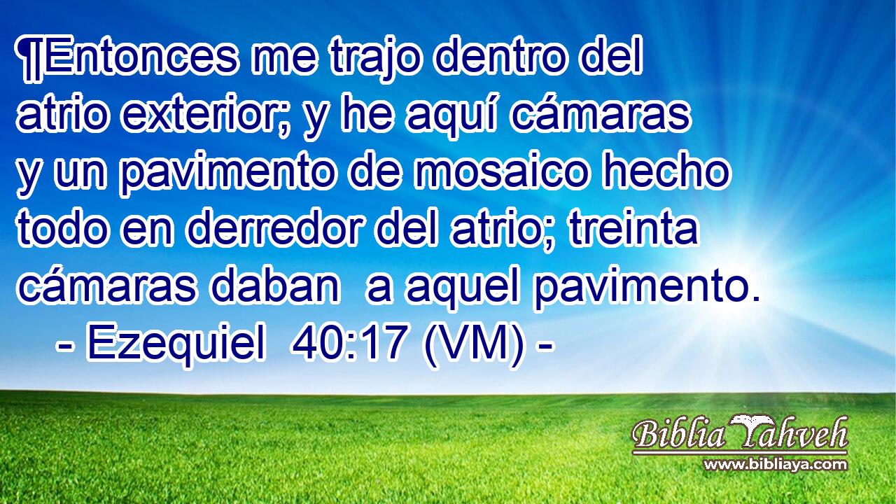  ¶Entonces me trajo dentro del atrio exterior; y he aquí cámaras y un pavimento de mosaico hecho todo en derredor del atrio; treinta cámaras daban  a aquel pavimento. 