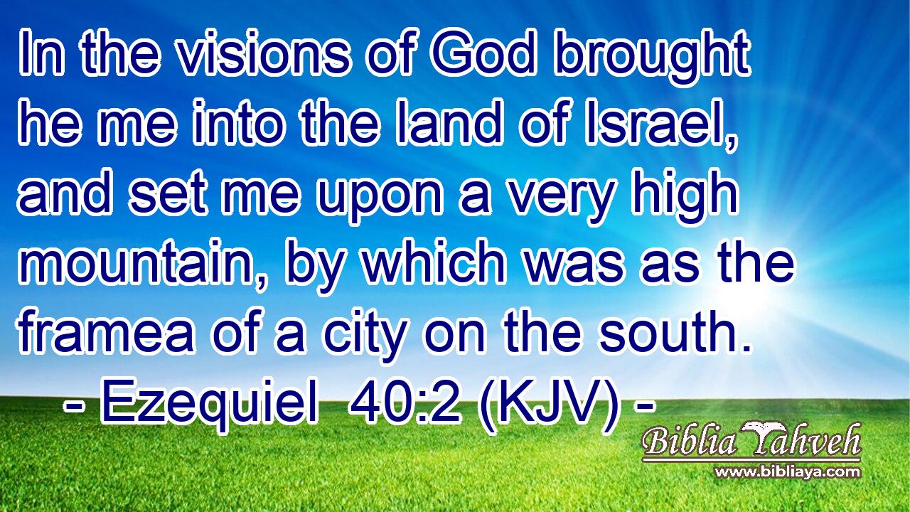 In the visions of God brought he me into the land of Israel, and set me upon a very high mountain, by which was as the framea of a city on the south.