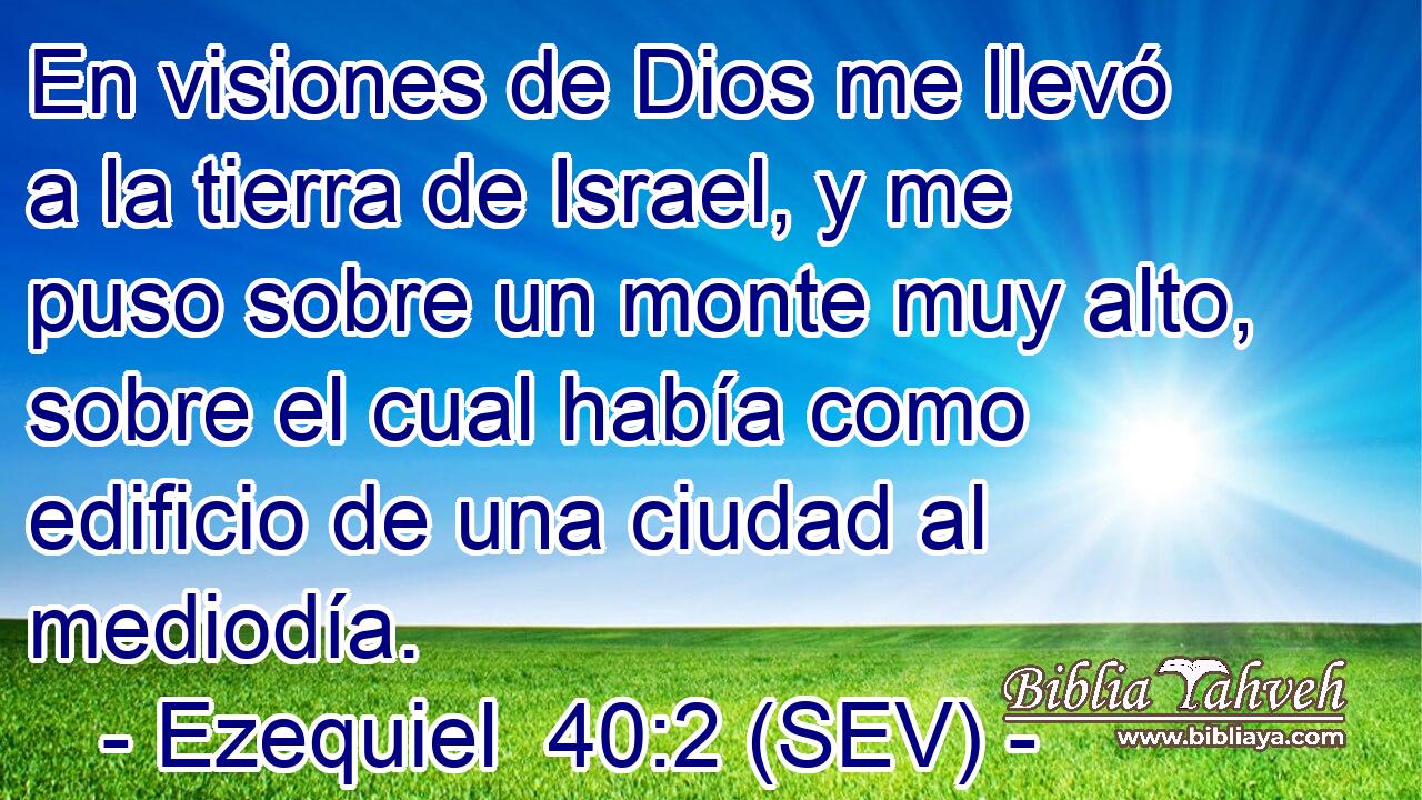 En visiones de Dios me llevó a la tierra de Israel, y me puso sobre un monte muy alto, sobre el cual había como edificio de una ciudad al mediodía.