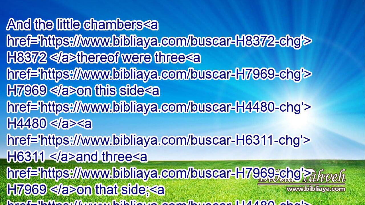 And the little chambers H8372 thereof were three H7969 on this side H4480  H6311 and three H7969 on that side; H4480  H6311 and the posts H352 thereof and the arches H361 thereof were H1961 after the measure H4060 of the first H7223 gate: H8179 the length H753 thereof was fifty H2572 cubits, H520 and the breadth H7341 five H2568 and twenty H6242 cubits.H520
