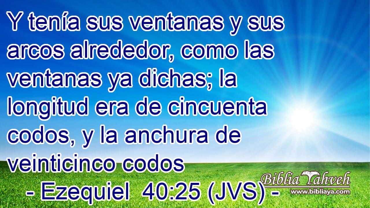 Y tenía sus ventanas y sus arcos alrededor, como las ventanas ya dichas; la longitud era de cincuenta codos, y la anchura de veinticinco codos