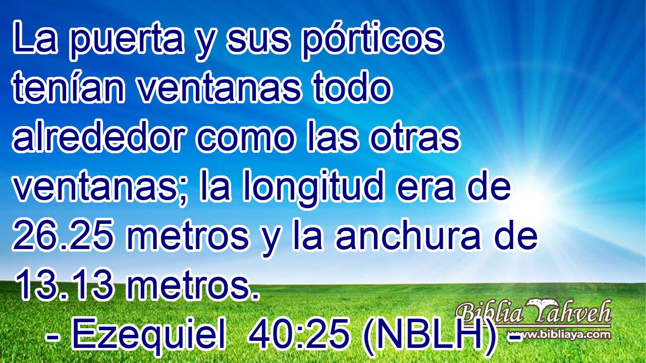  La puerta y sus pórticos tenían ventanas todo alrededor como las otras ventanas; la longitud era de 26.25 metros y la anchura de 13.13 metros. 