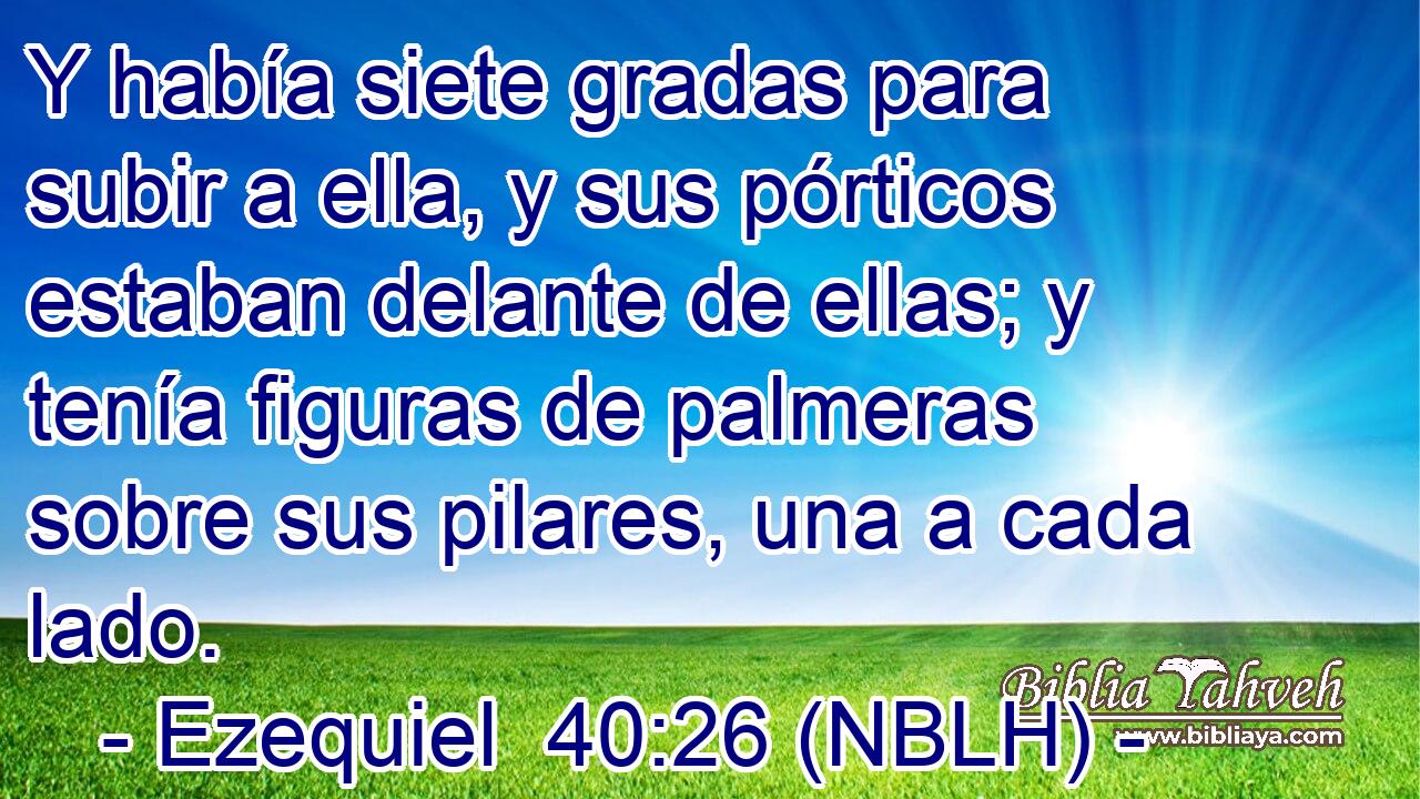  Y había siete gradas para subir a ella, y sus pórticos estaban delante de ellas; y tenía figuras de palmeras sobre sus pilares, una a cada lado. 