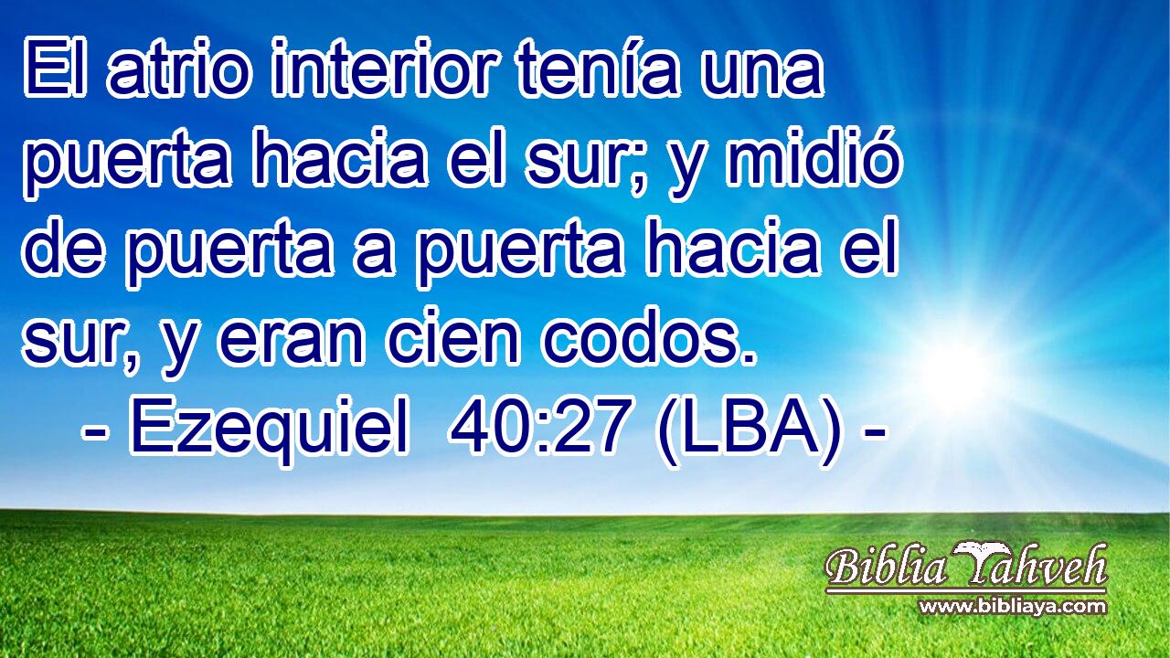 El atrio interior tenía una puerta hacia el sur; y midió de puerta a puerta hacia el sur, y eran cien codos.