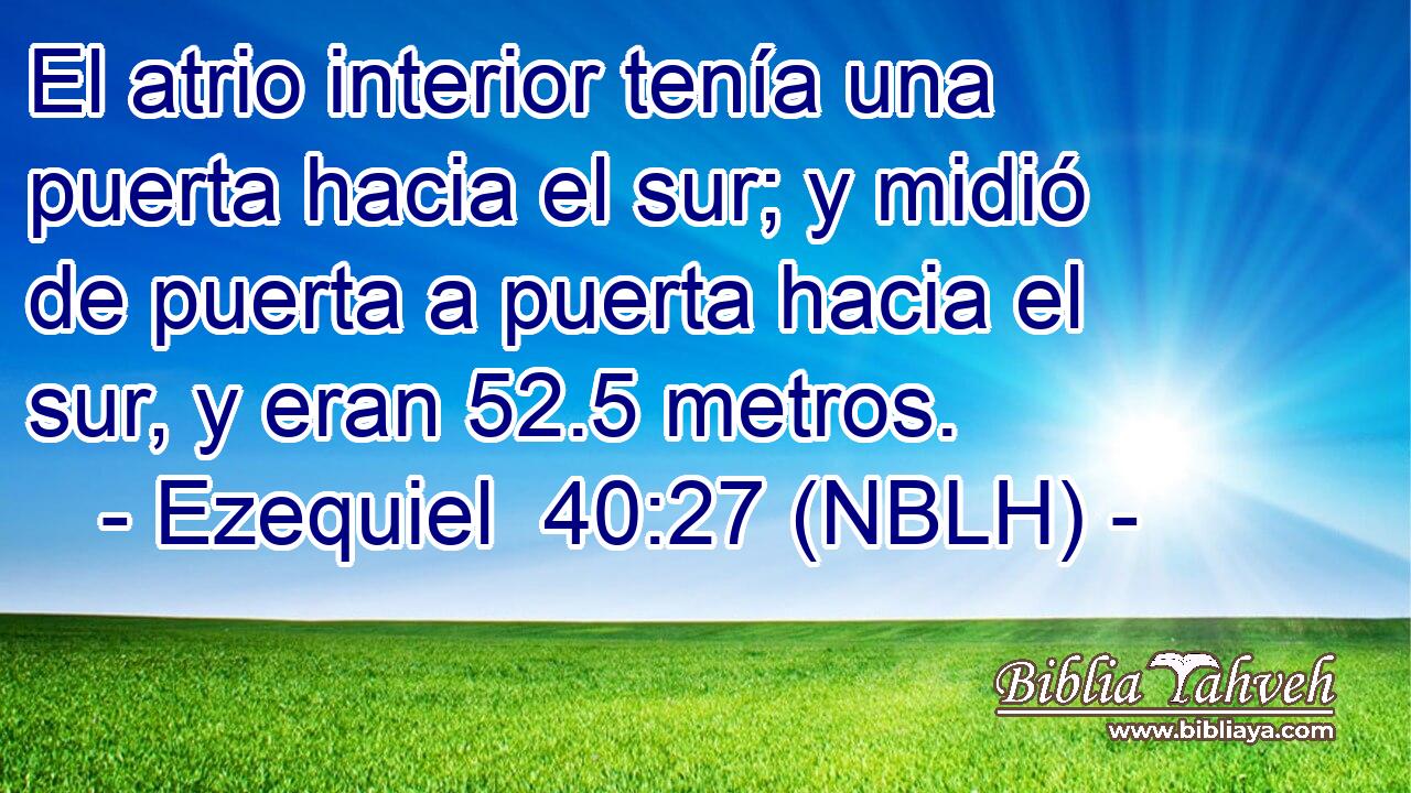  El atrio interior tenía una puerta hacia el sur; y midió de puerta a puerta hacia el sur, y eran 52.5 metros. 
