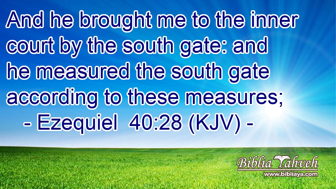 And he brought me to the inner court by the south gate: and he measured the south gate according to these measures;