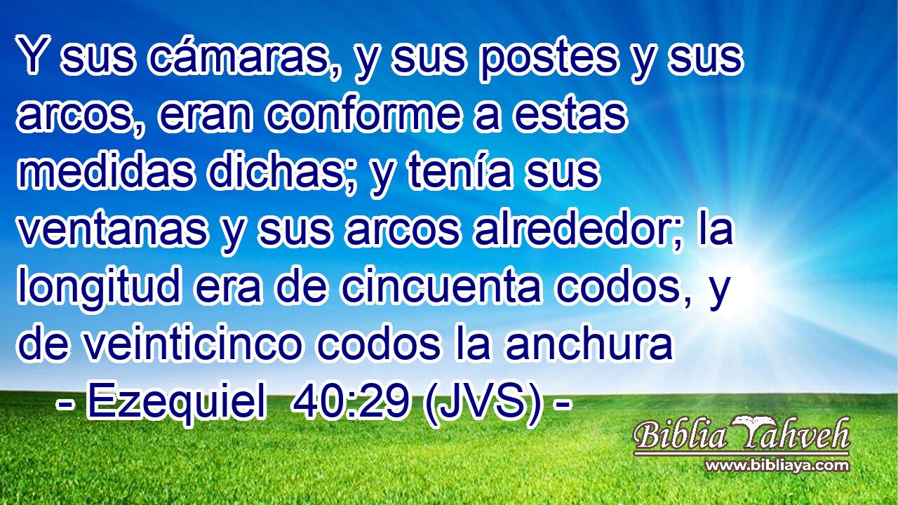 Y sus cámaras, y sus postes y sus arcos, eran conforme a estas medidas dichas; y tenía sus ventanas y sus arcos alrededor; la longitud era de cincuenta codos, y de veinticinco codos la anchura