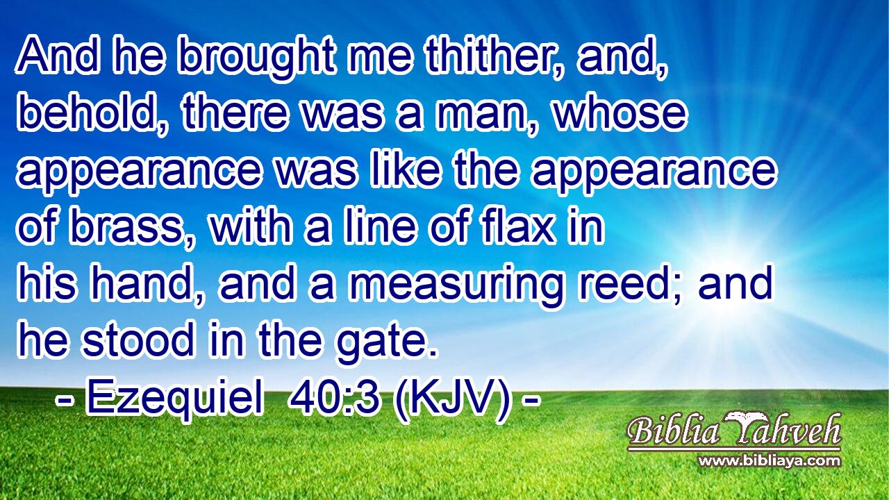 And he brought me thither, and, behold, there was a man, whose appearance was like the appearance of brass, with a line of flax in his hand, and a measuring reed; and he stood in the gate.