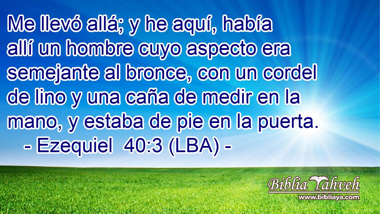 Me llevó allá; y he aquí, había allí un hombre cuyo aspecto era semejante al bronce, con un cordel de lino y una caña de medir en la mano, y estaba de pie en la puerta.