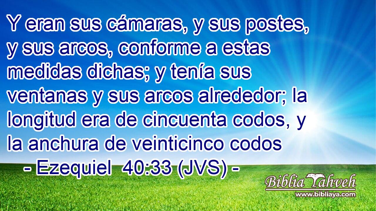 Y eran sus cámaras, y sus postes, y sus arcos, conforme a estas medidas dichas; y tenía sus ventanas y sus arcos alrededor; la longitud era de cincuenta codos, y la anchura de veinticinco codos