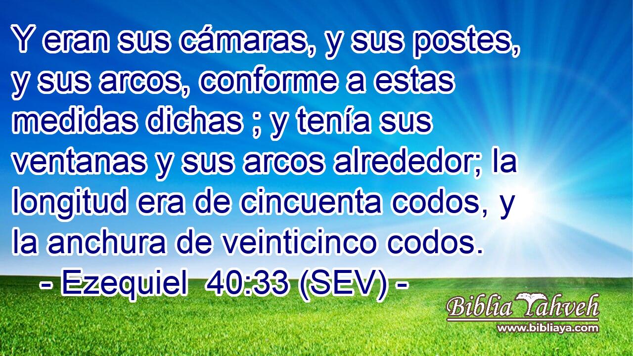 Y eran sus cámaras, y sus postes, y sus arcos, conforme a estas medidas dichas ; y tenía sus ventanas y sus arcos alrededor; la longitud era de cincuenta codos, y la anchura de veinticinco codos.