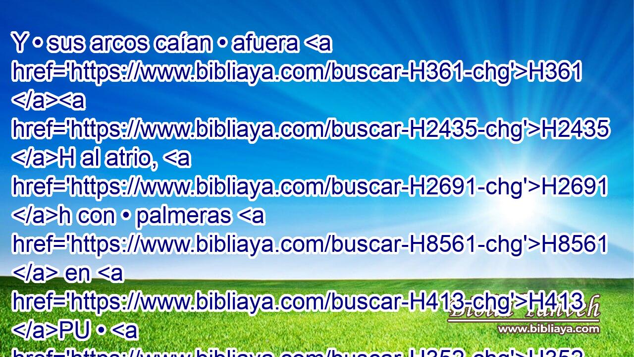 Y • sus arcos caían • afuera H361 H2435 H al atrio, H2691 h con • palmeras H8561  en H413 PU • H352  sus postes de un lado H6311 Ah y de otro; H6311 Ah y • H4608  sus gradas eran de ocho peldaños. H8083  H4609 