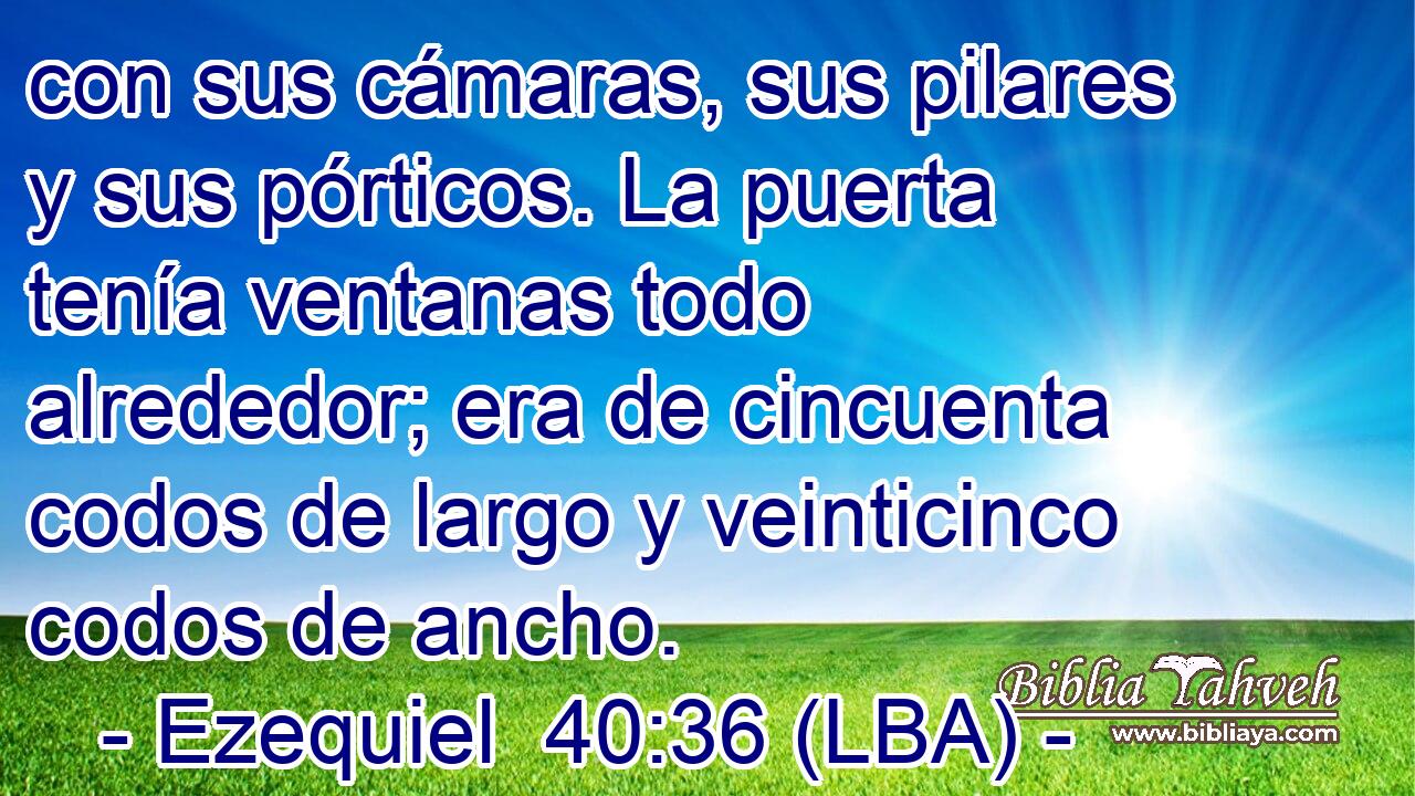 con sus cámaras, sus pilares y sus pórticos. La puerta tenía ventanas todo alrededor; era de cincuenta codos de largo y veinticinco codos de ancho.