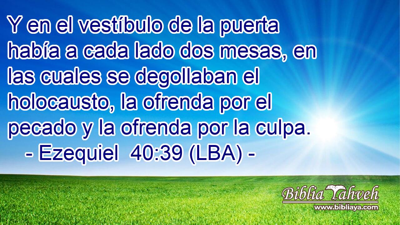 Y en el vestíbulo de la puerta había a cada lado dos mesas, en las cuales se degollaban el holocausto, la ofrenda por el pecado y la ofrenda por la culpa.