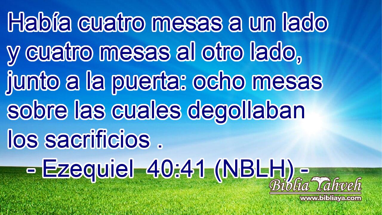  Había cuatro mesas a un lado y cuatro mesas al otro lado, junto a la puerta: ocho mesas sobre las cuales degollaban los sacrificios . 