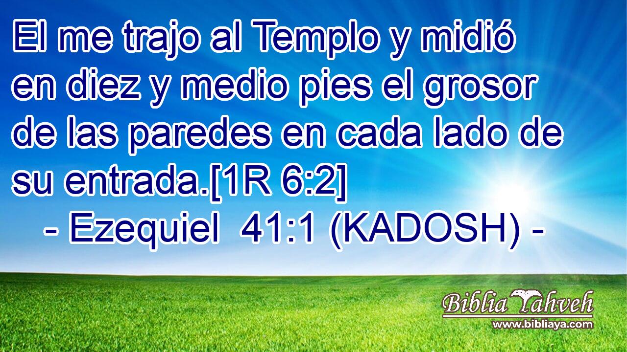  El me trajo al Templo y midió en diez y medio pies el grosor de las paredes en cada lado de su entrada.[1R 6:2] 