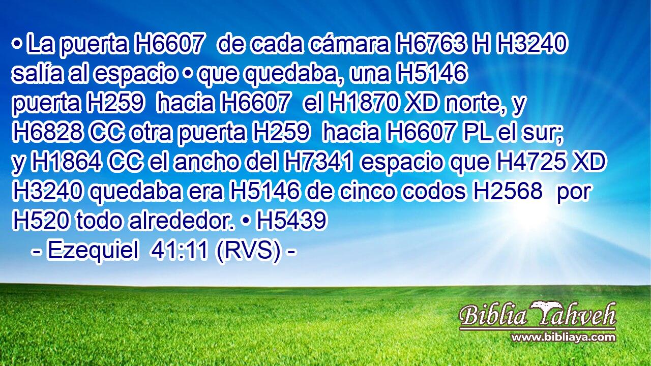 • La puerta H6607  de cada cámara H6763 H H3240 salía al espacio • que quedaba, una H5146  puerta H259  hacia H6607  el H1870 XD norte, y H6828 CC otra puerta H259  hacia H6607 PL el sur; y H1864 CC el ancho del H7341 espacio que H4725 XD H3240 quedaba era H5146 de cinco codos H2568  por H520 todo alrededor. • H5439  