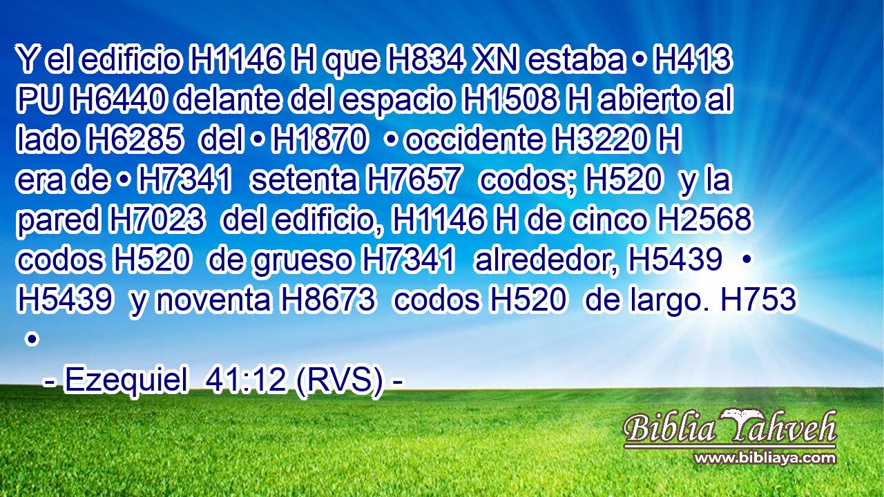 Y el edificio H1146 H que H834 XN estaba • H413 PU H6440 delante del espacio H1508 H abierto al lado H6285  del • H1870  • occidente H3220 H era de • H7341  setenta H7657  codos; H520  y la pared H7023  del edificio, H1146 H de cinco H2568  codos H520  de grueso H7341  alrededor, H5439  • H5439  y noventa H8673  codos H520  de largo. H753  • 