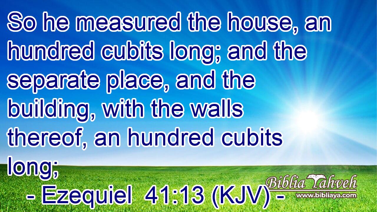 So he measured the house, an hundred cubits long; and the separate place, and the building, with the walls thereof, an hundred cubits long;