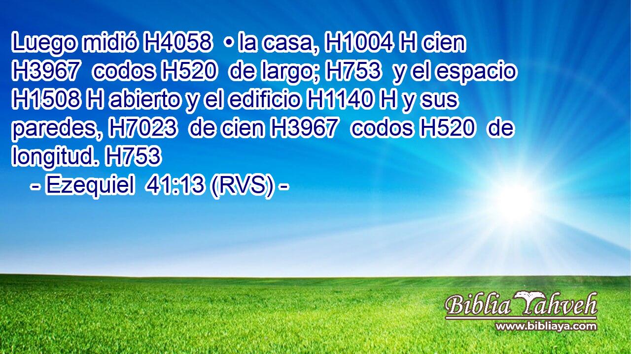 Luego midió H4058  • la casa, H1004 H cien H3967  codos H520  de largo; H753  y el espacio H1508 H abierto y el edificio H1140 H y sus paredes, H7023  de cien H3967  codos H520  de longitud. H753  