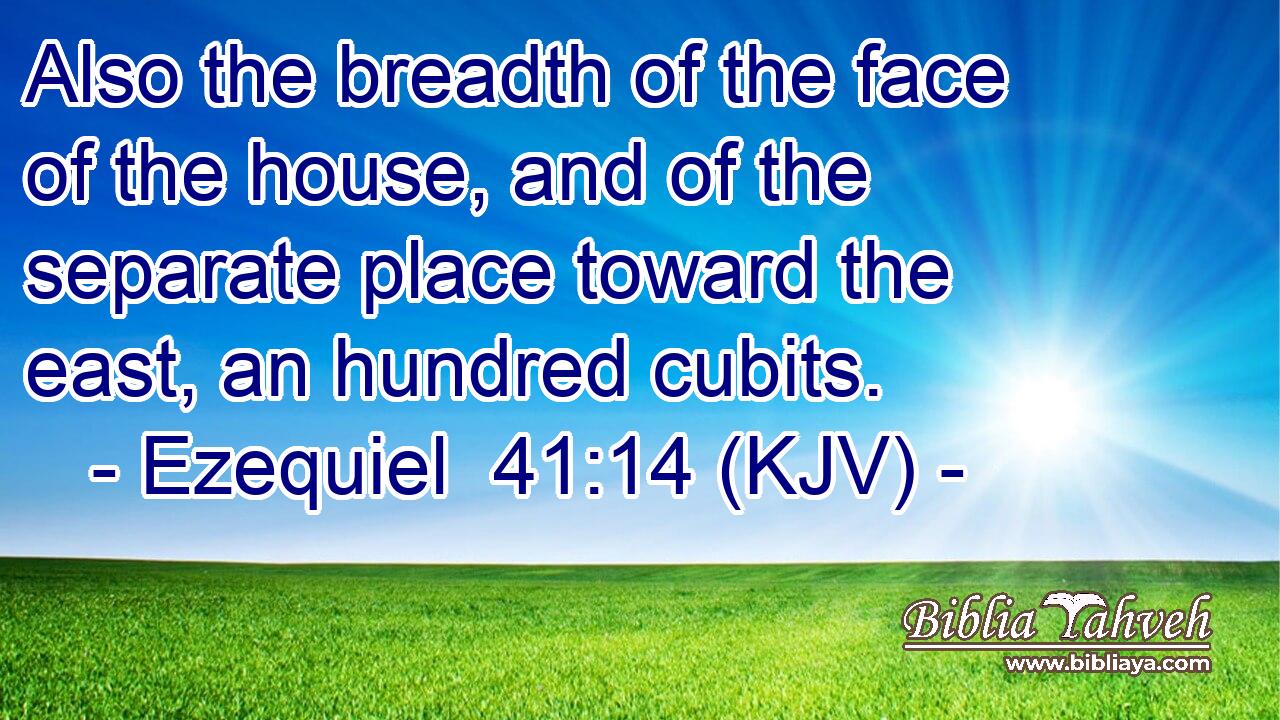 Also the breadth of the face of the house, and of the separate place toward the east, an hundred cubits.