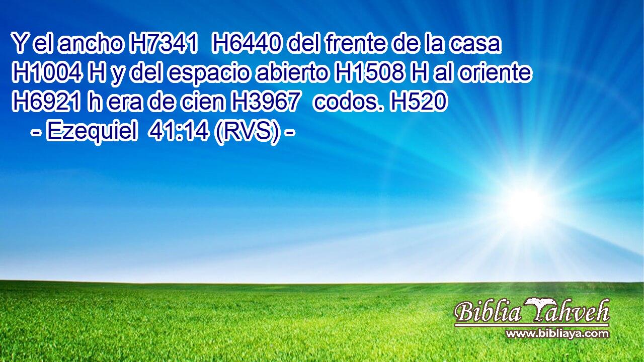 Y el ancho H7341  H6440 del frente de la casa H1004 H y del espacio abierto H1508 H al oriente H6921 h era de cien H3967  codos. H520  