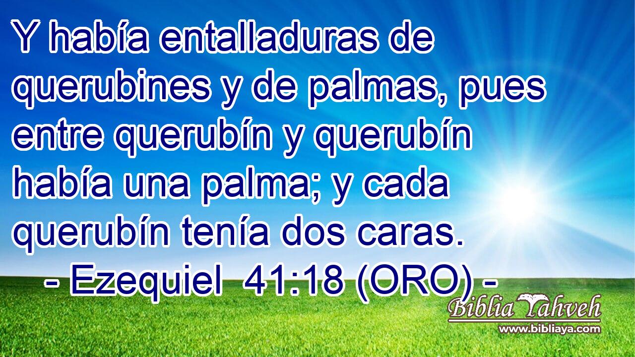  Y había entalladuras de querubines y de palmas, pues entre querubín y querubín había una palma; y cada querubín tenía dos caras. 