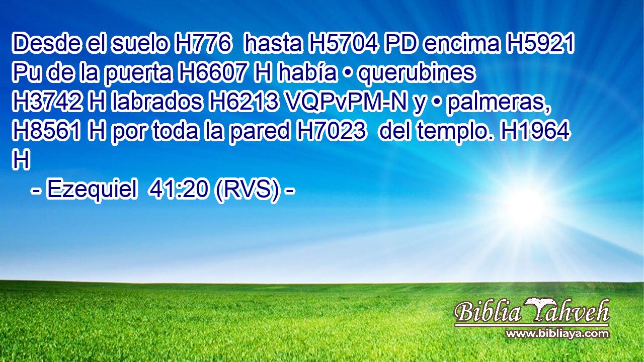 Desde el suelo H776  hasta H5704 PD encima H5921 Pu de la puerta H6607 H había • querubines H3742 H labrados H6213 VQPvPM-N y • palmeras, H8561 H por toda la pared H7023  del templo. H1964 H 