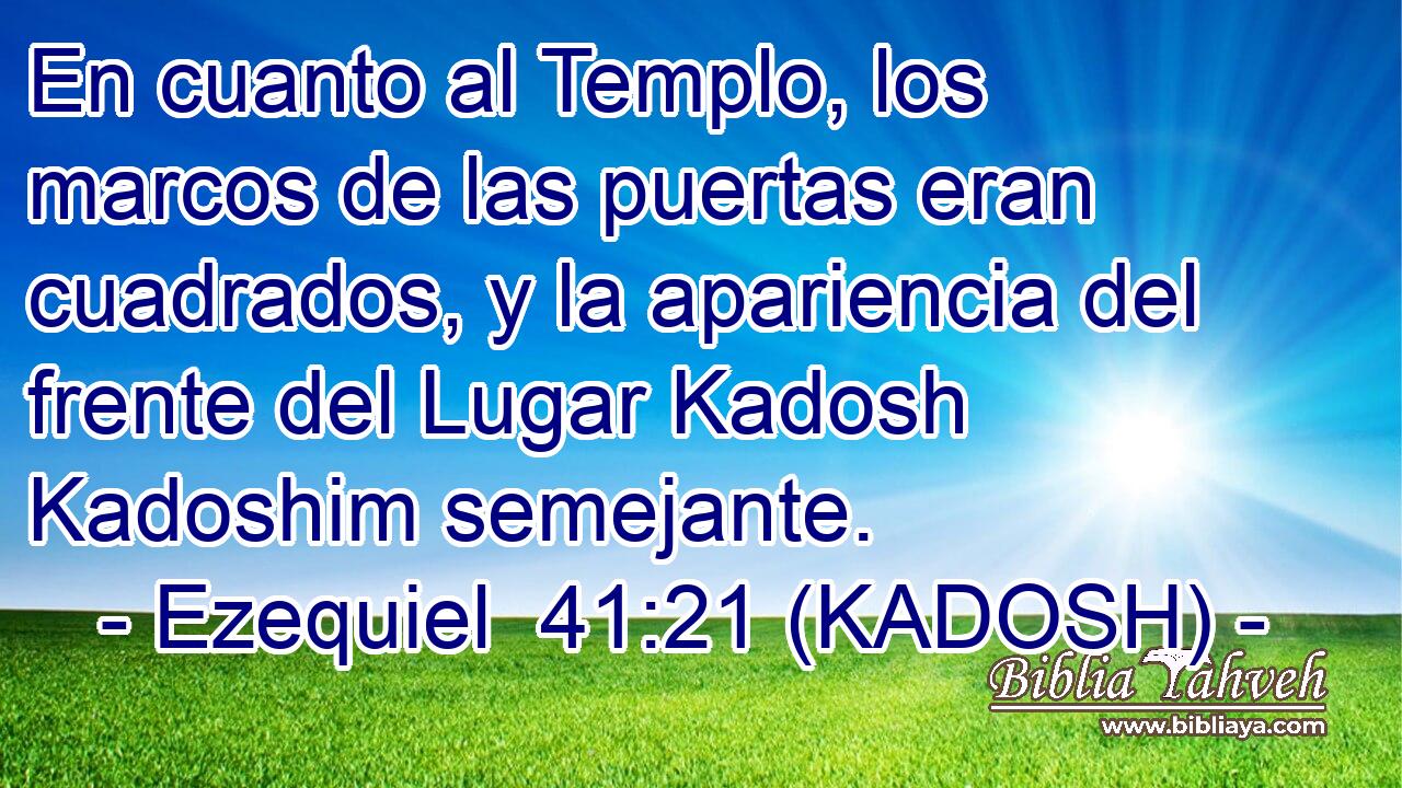  En cuanto al Templo, los marcos de las puertas eran cuadrados, y la apariencia del frente del Lugar Kadosh Kadoshim semejante. 