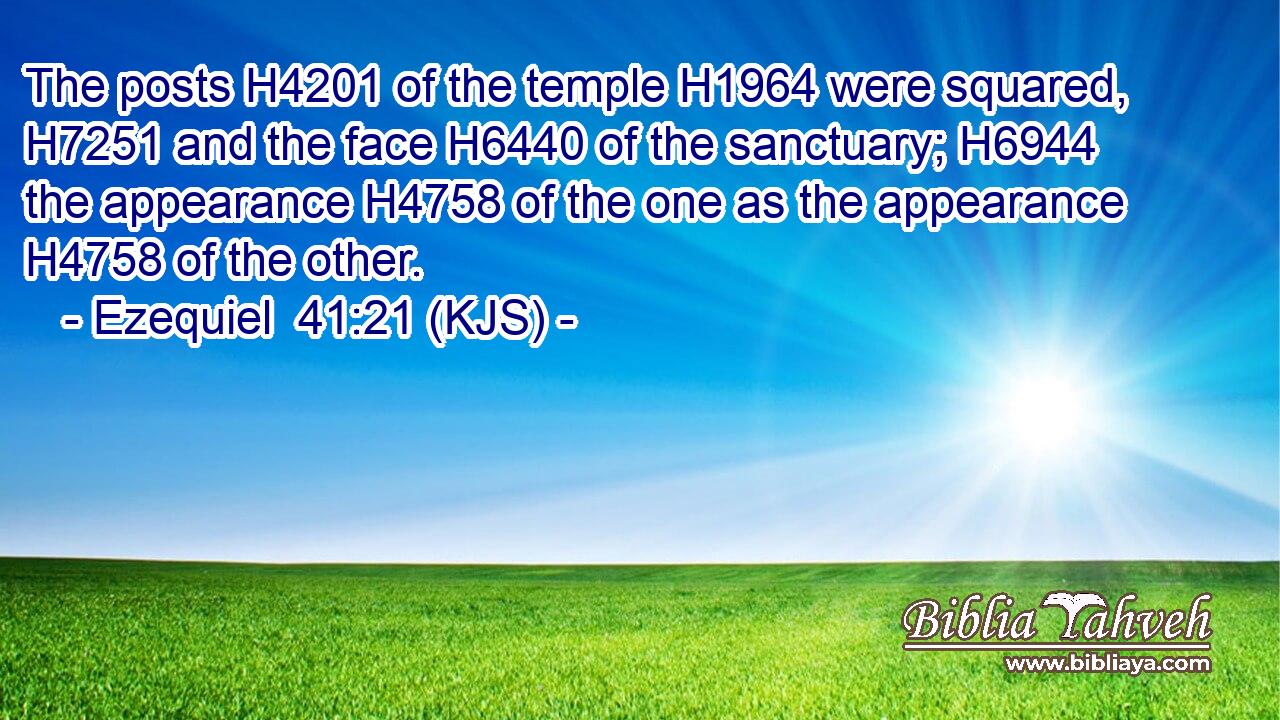 The posts H4201 of the temple H1964 were squared, H7251 and the face H6440 of the sanctuary; H6944 the appearance H4758 of the one as the appearance H4758 of the other.