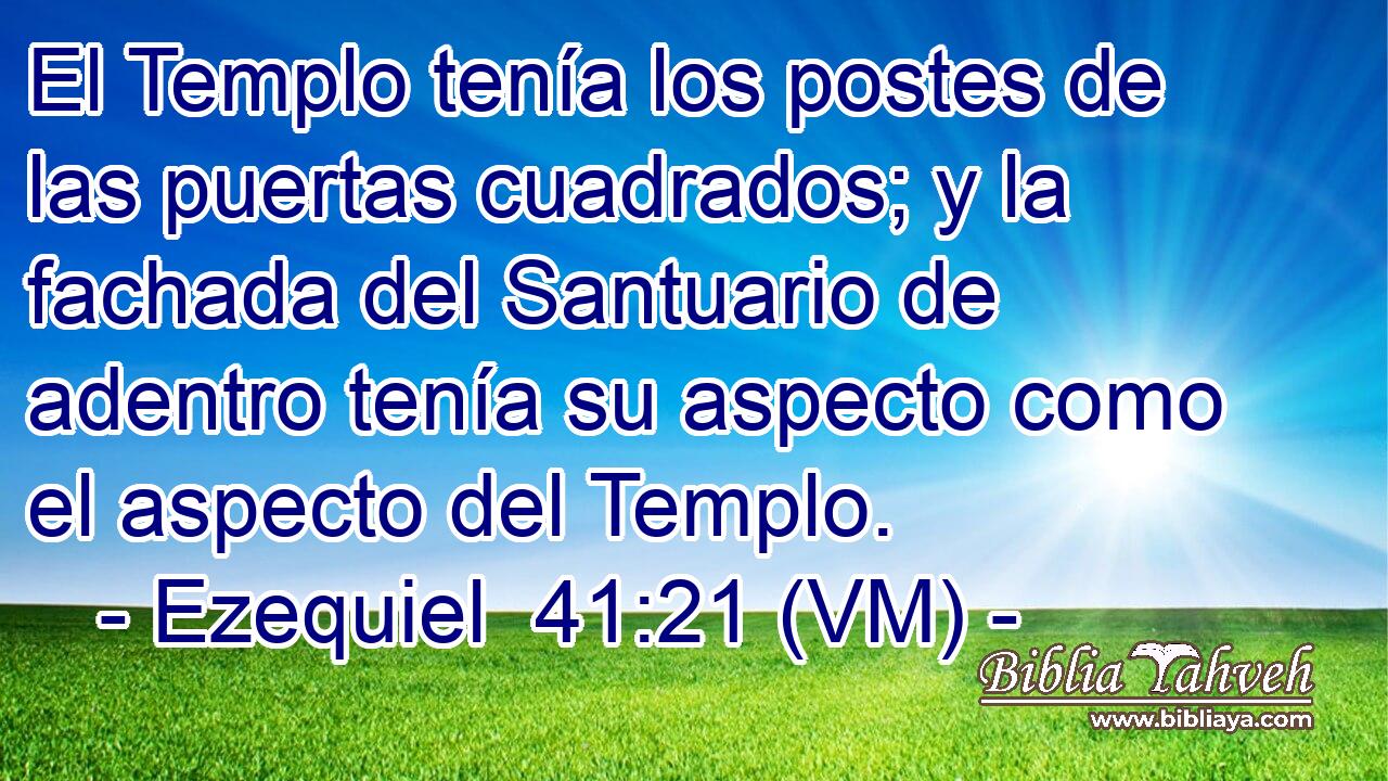  El Templo tenía los postes de las puertas cuadrados; y la fachada del Santuario de adentro tenía su aspecto como el aspecto del Templo. 