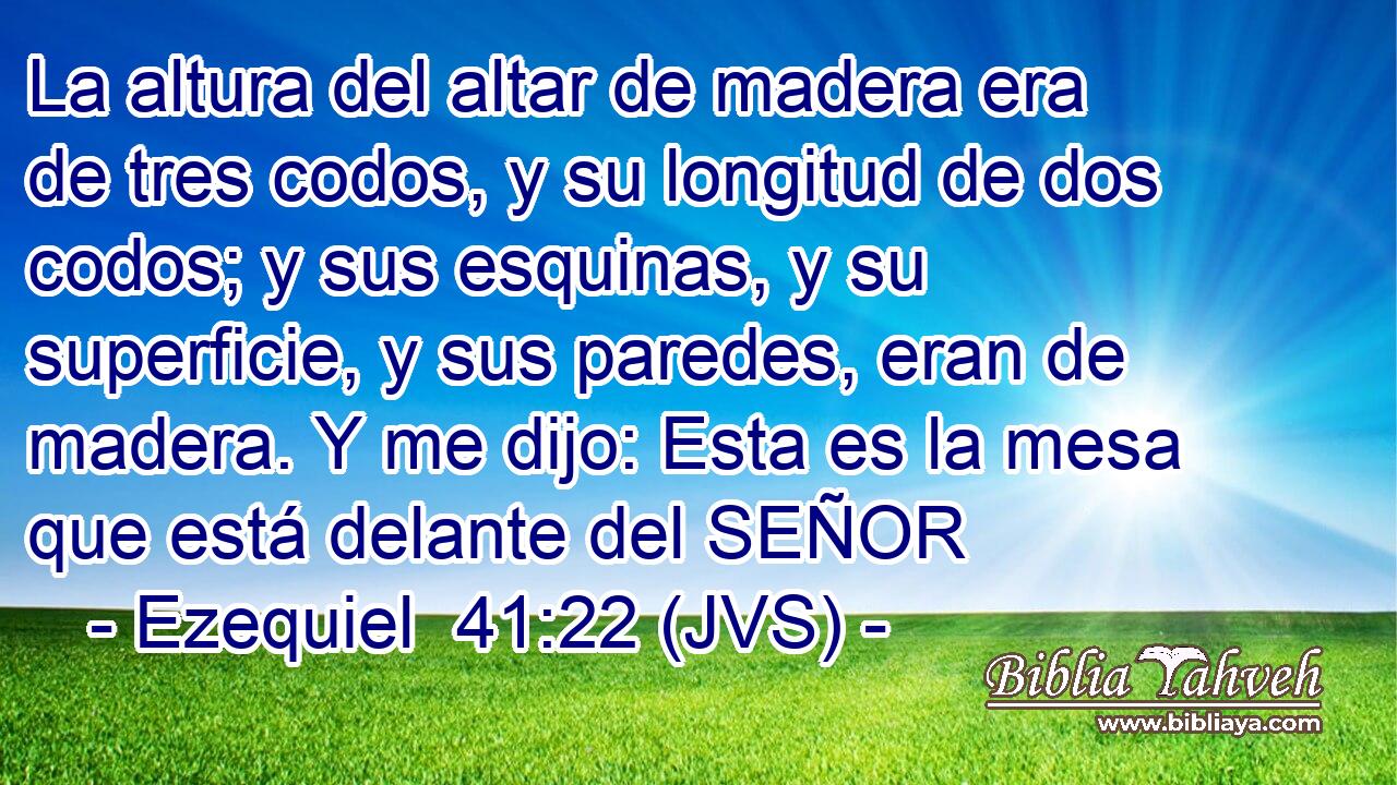 La altura del altar de madera era de tres codos, y su longitud de dos codos; y sus esquinas, y su superficie, y sus paredes, eran de madera. Y me dijo: Esta es la mesa que está delante del SEÑOR
