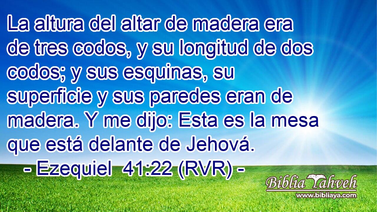 La altura del altar de madera era de tres codos, y su longitud de dos codos; y sus esquinas, su superficie y sus paredes eran de madera. Y me dijo: Esta es la mesa que está delante de Jehová.