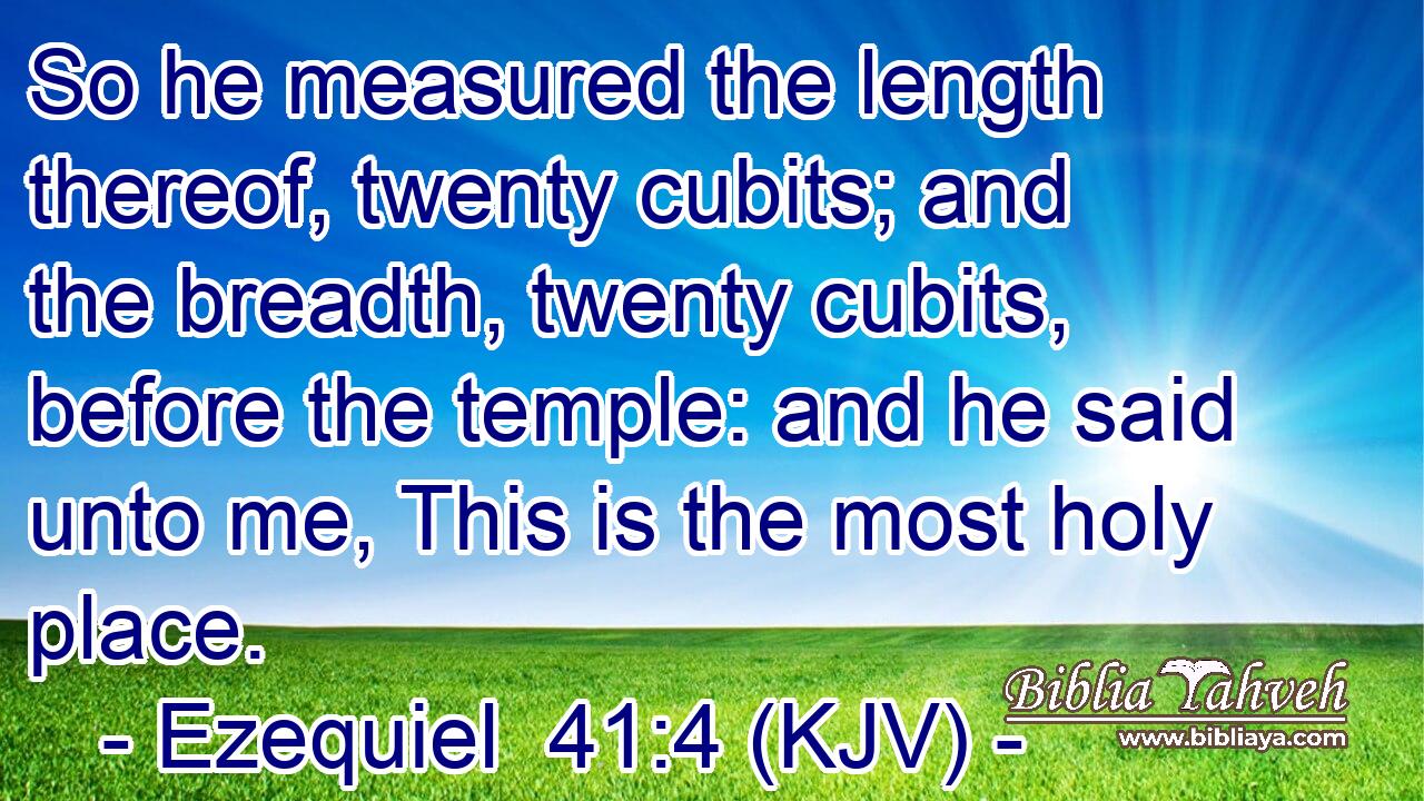 So he measured the length thereof, twenty cubits; and the breadth, twenty cubits, before the temple: and he said unto me, This is the most holy place.