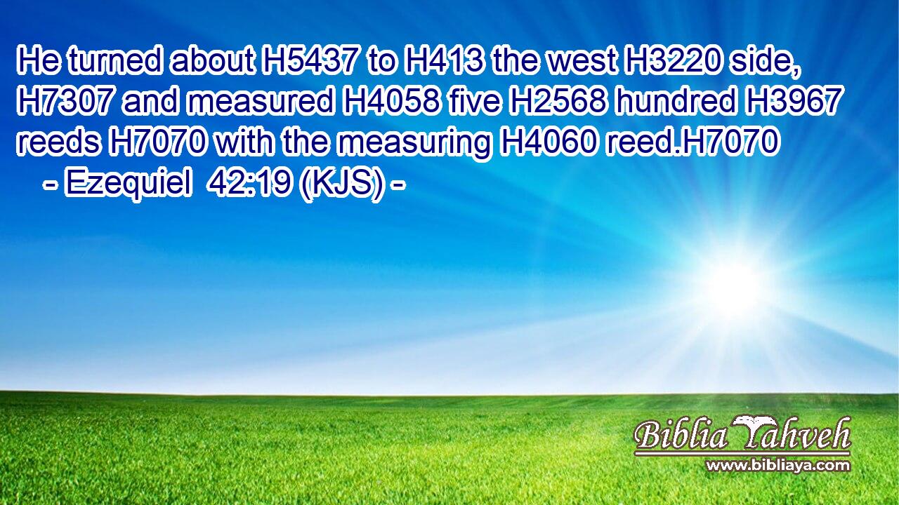 He turned about H5437 to H413 the west H3220 side, H7307 and measured H4058 five H2568 hundred H3967 reeds H7070 with the measuring H4060 reed.H7070