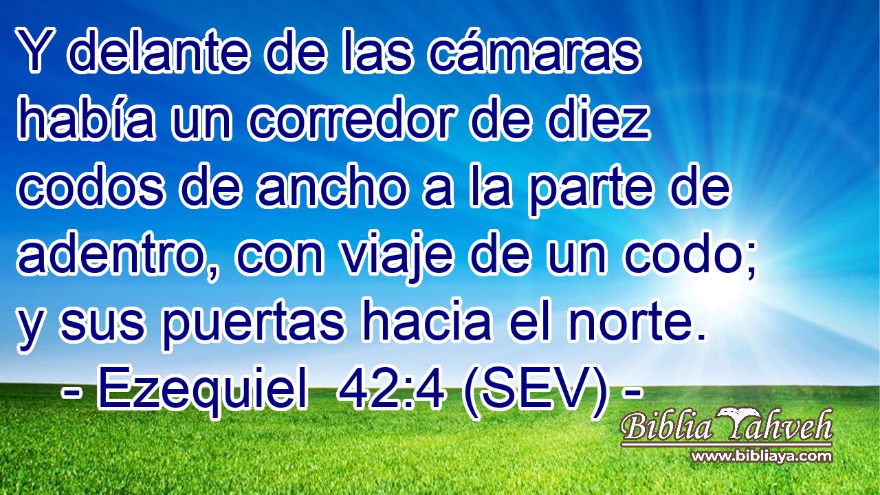 Y delante de las cámaras había un corredor de diez codos de ancho a la parte de adentro, con viaje de un codo; y sus puertas hacia el norte.