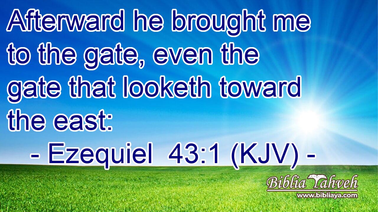 Afterward he brought me to the gate, even the gate that looketh toward the east: