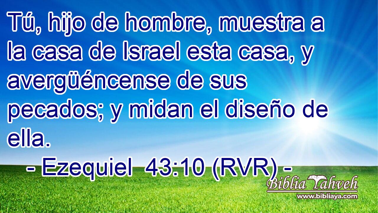 Tú, hijo de hombre, muestra a la casa de Israel esta casa, y avergüéncense de sus pecados; y midan el diseño de ella.