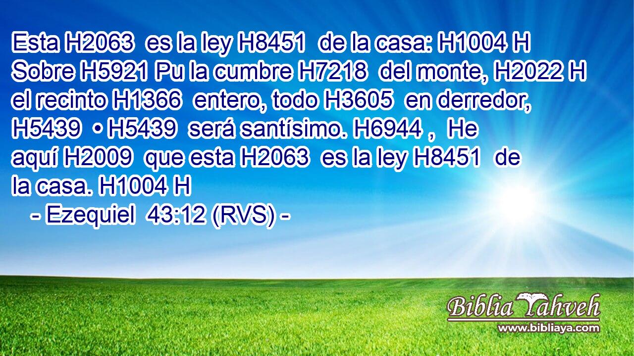 Esta H2063  es la ley H8451  de la casa: H1004 H Sobre H5921 Pu la cumbre H7218  del monte, H2022 H el recinto H1366  entero, todo H3605  en derredor, H5439  • H5439  será santísimo. H6944 ,  He aquí H2009  que esta H2063  es la ley H8451  de la casa. H1004 H 