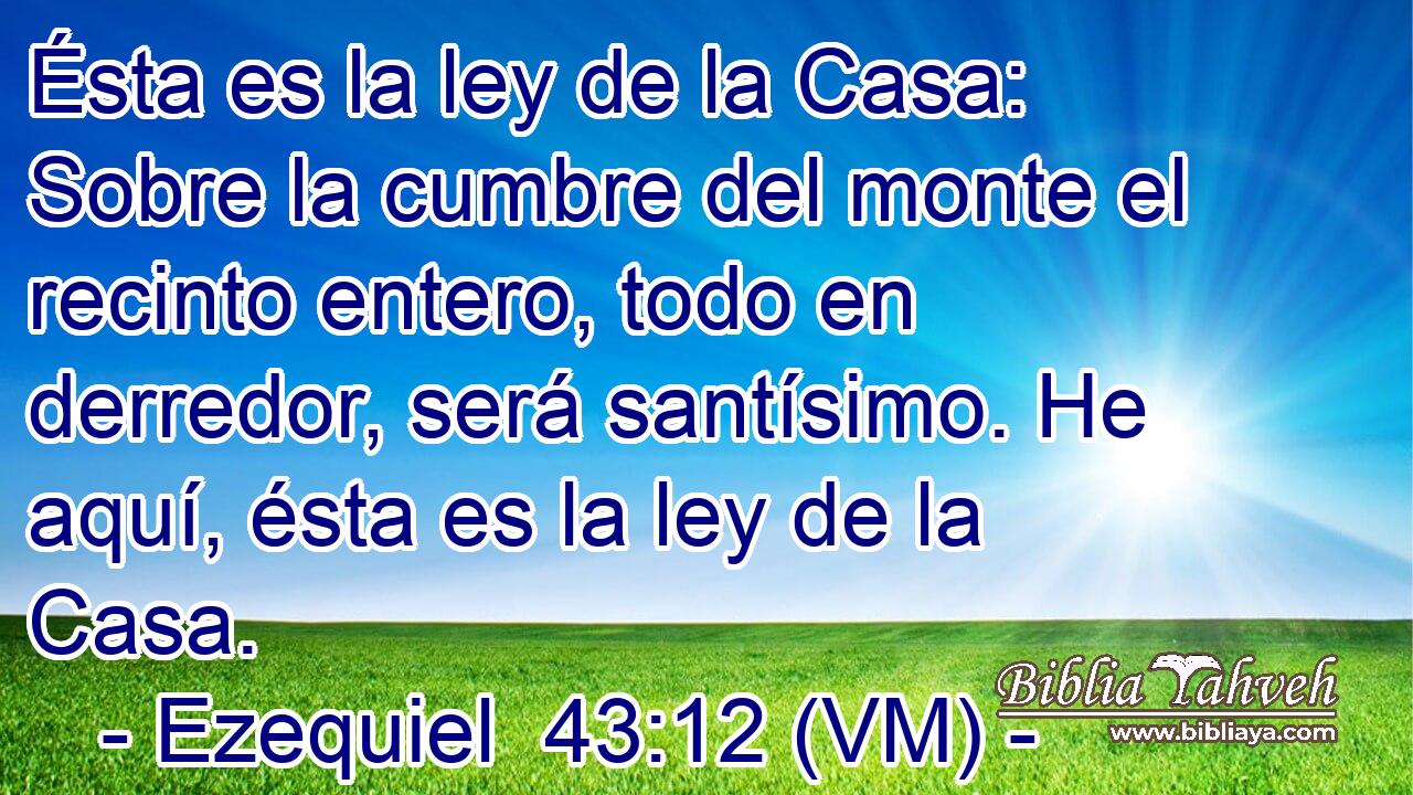 Ésta es la ley de la Casa: Sobre la cumbre del monte el recinto entero, todo en derredor, será santísimo. He aquí, ésta es la ley de la Casa. 