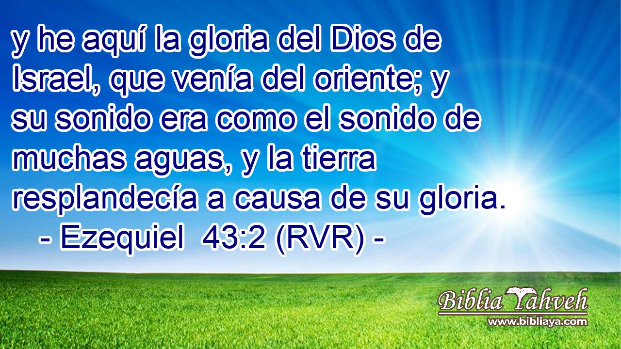 y he aquí la gloria del Dios de Israel, que venía del oriente; y su sonido era como el sonido de muchas aguas, y la tierra resplandecía a causa de su gloria.