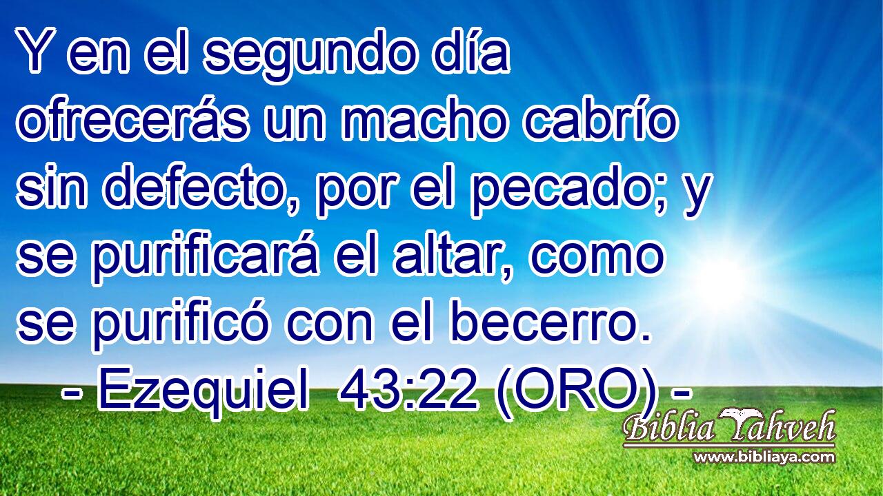  Y en el segundo día ofrecerás un macho cabrío sin defecto, por el pecado; y se purificará el altar, como se purificó con el becerro. 