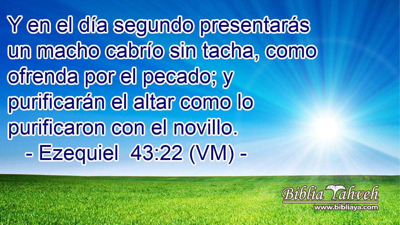  Y en el día segundo presentarás un macho cabrío sin tacha, como ofrenda por el pecado; y purificarán el altar como lo purificaron con el novillo. 