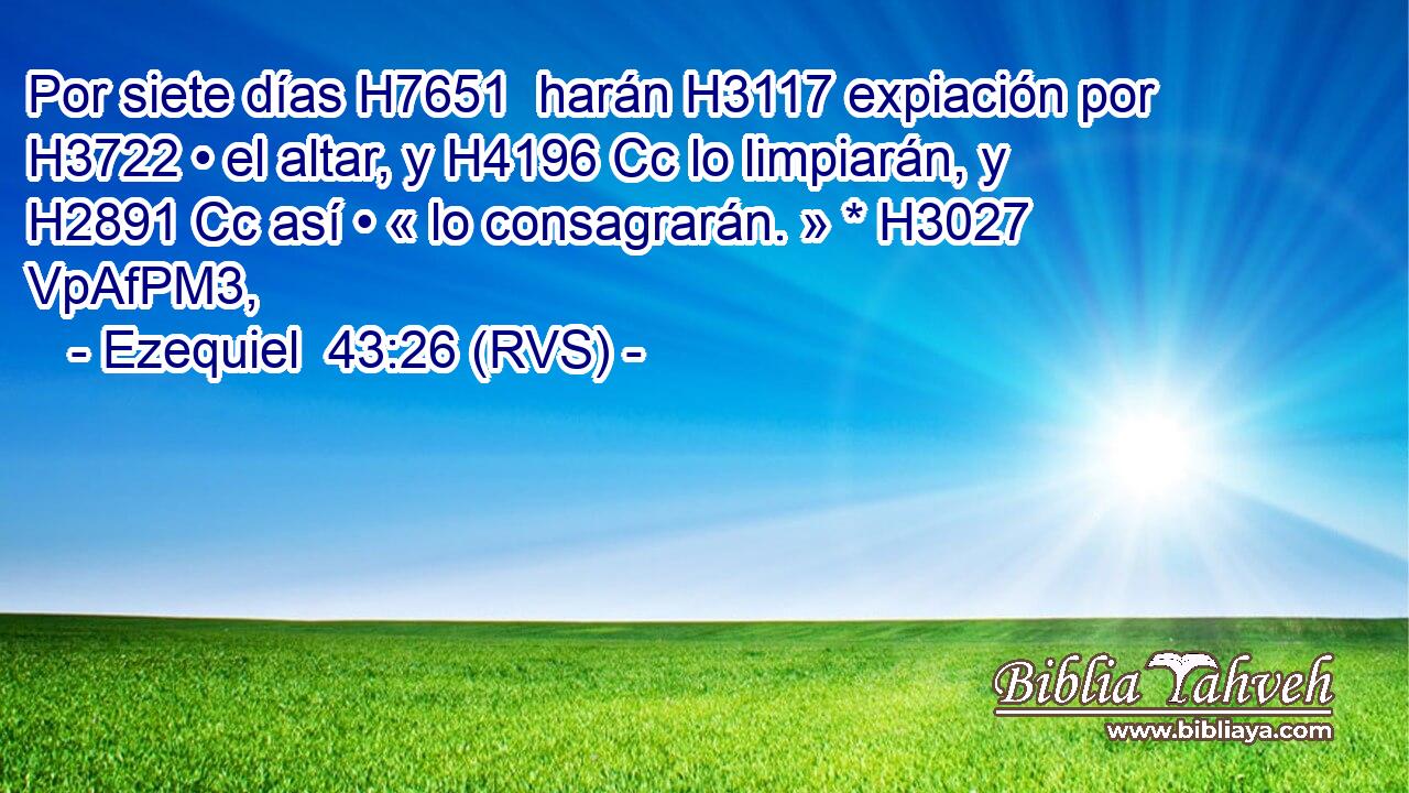 Por siete días H7651  harán H3117 expiación por H3722 • el altar, y H4196 Cc lo limpiarán, y H2891 Cc así • « lo consagrarán. » * H3027 VpAfPM3,  