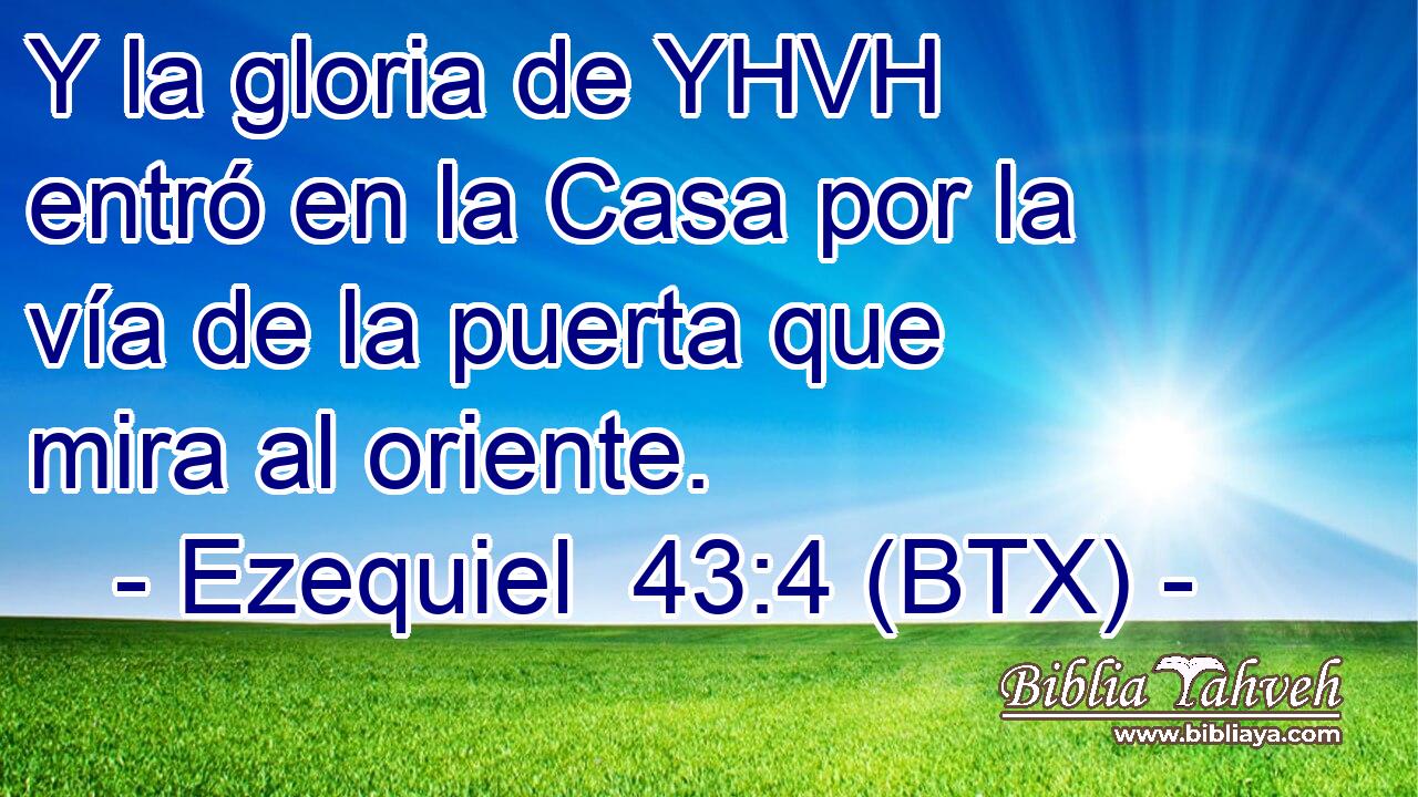 Y la gloria de YHVH entró en la Casa por la vía de la puerta que mira al oriente.