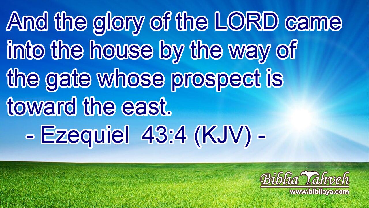 And the glory of the LORD came into the house by the way of the gate whose prospect is toward the east.