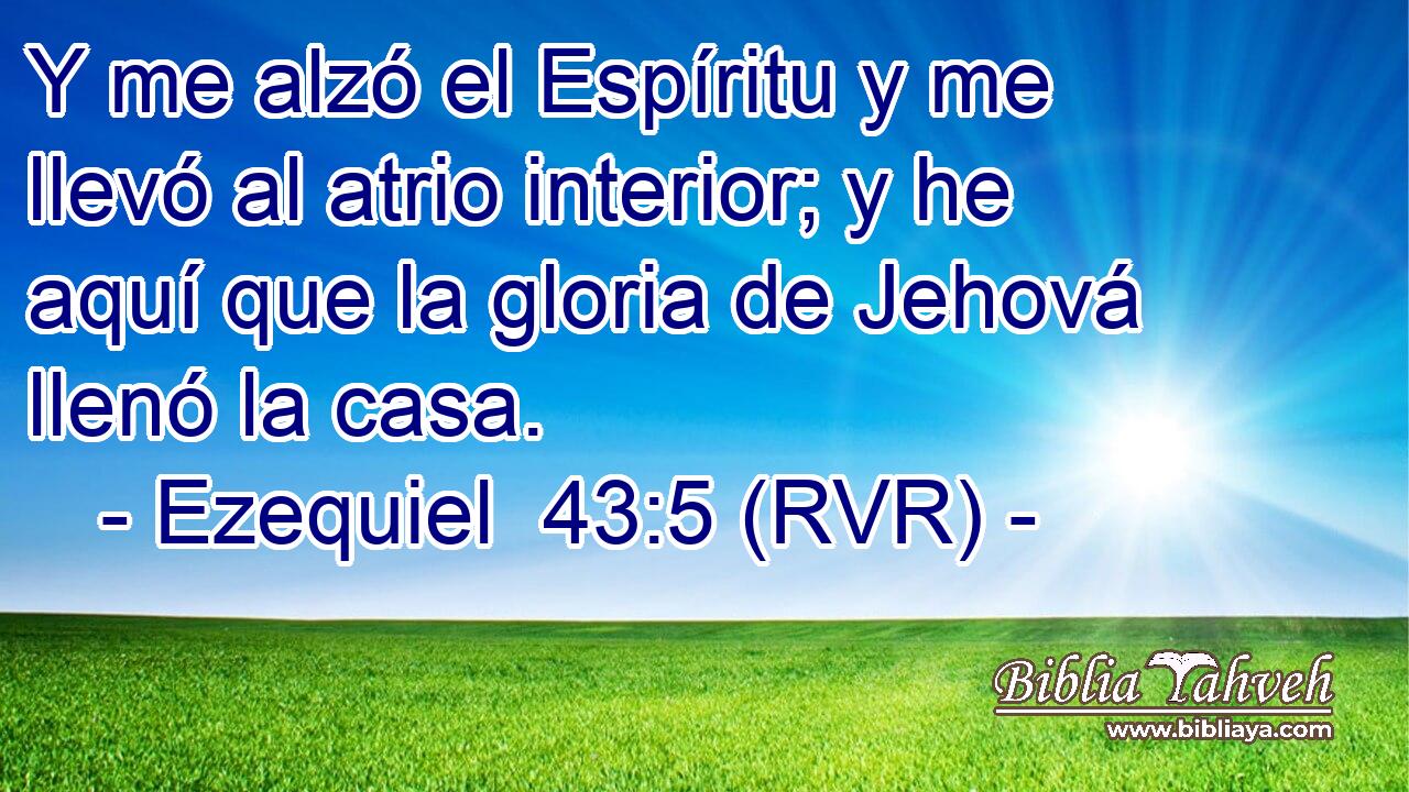 Y me alzó el Espíritu y me llevó al atrio interior; y he aquí que la gloria de Jehová llenó la casa.